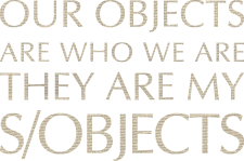 OUR OBJECTS ARE WHO WE ARE THEY ARE MY S/OBJECTS
